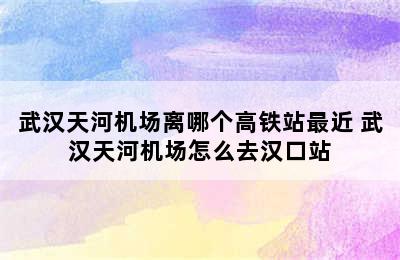 武汉天河机场离哪个高铁站最近 武汉天河机场怎么去汉口站